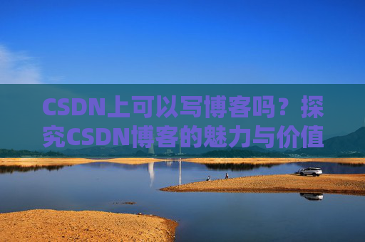 CSDN上可以写博客吗？探究CSDN博客的魅力与价值